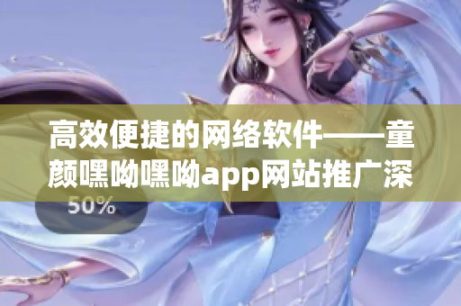 高效便捷的網絡軟件——童顏嘿呦嘿呦app網站推廣深度解析