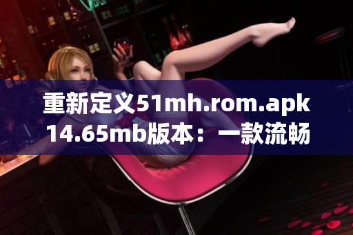 重新定義51mh.rom.apk14.65mb版本：一款流暢穩定的手機刷機工具