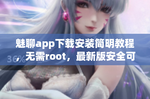 魅聊app下載安裝簡明教程，無需root，最新版安全可靠