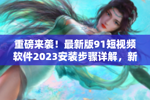 重磅來襲！最新版91短視頻軟件2023安裝步驟詳解，新功能全面升級！