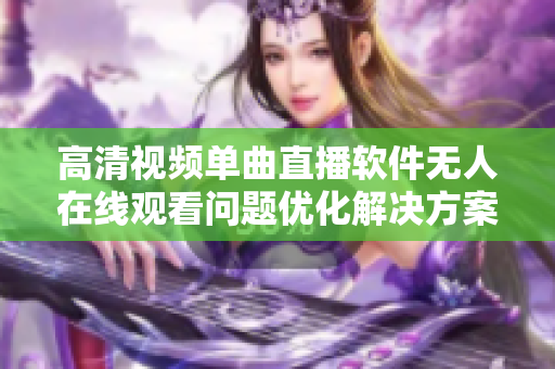 高清視頻單曲直播軟件無人在線觀看問題優化解決方案