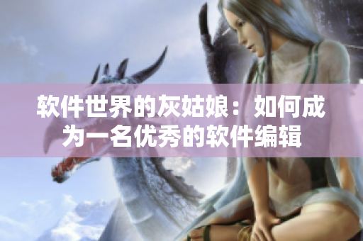 軟件世界的灰姑娘：如何成為一名優(yōu)秀的軟件編輯