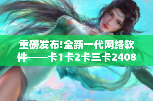 重磅發布!全新一代網絡軟件——卡1卡2卡三卡2408正式上線