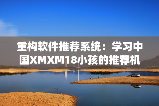 重構(gòu)軟件推薦系統(tǒng)：學(xué)習(xí)中國XMXM18小孩的推薦機(jī)制