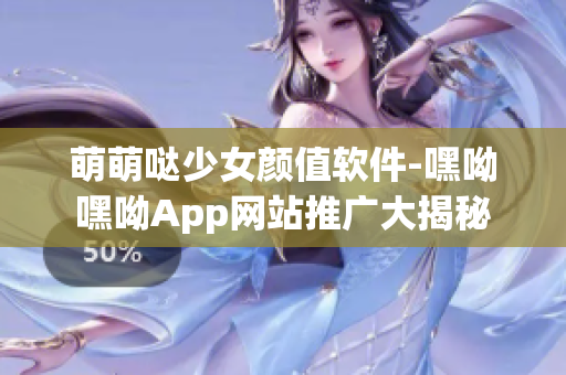 萌萌噠少女顏值軟件-嘿呦嘿呦App網站推廣大揭秘