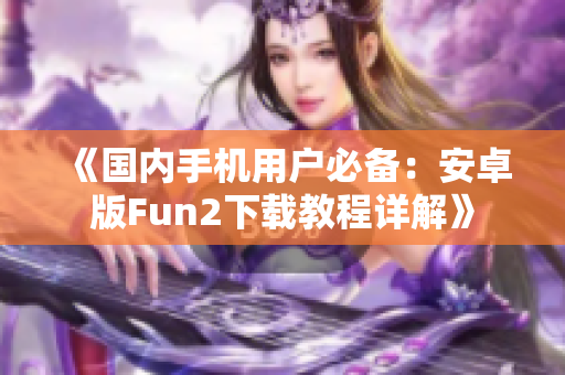 《國內手機用戶必備：安卓版Fun2下載教程詳解》