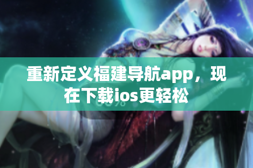 重新定義福建導航app，現在下載ios更輕松