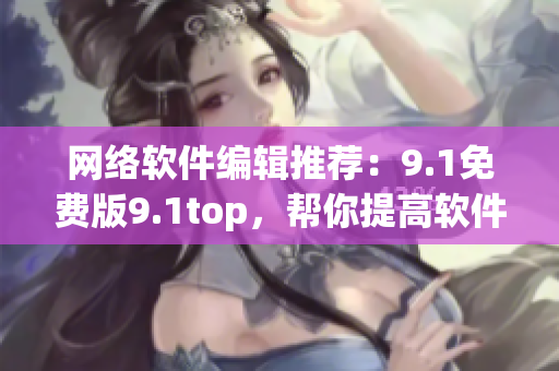 網(wǎng)絡(luò)軟件編輯推薦：9.1免費版9.1top，幫你提高軟件使用效率