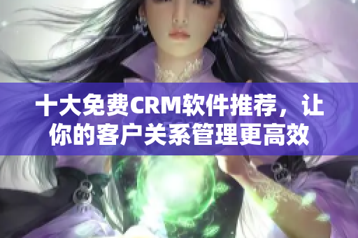 十大免費(fèi)CRM軟件推薦，讓你的客戶關(guān)系管理更高效