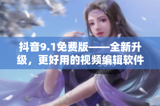 抖音9.1免費版——全新升級，更好用的視頻編輯軟件！