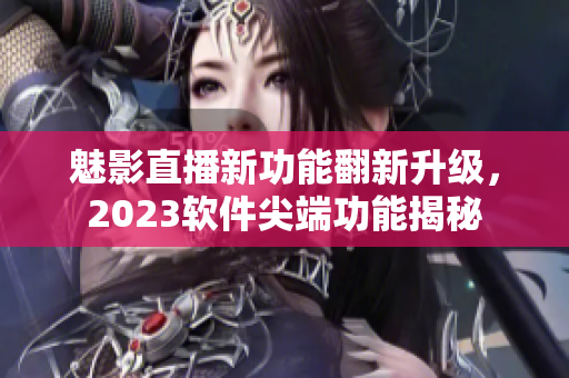 魅影直播新功能翻新升級，2023軟件尖端功能揭秘