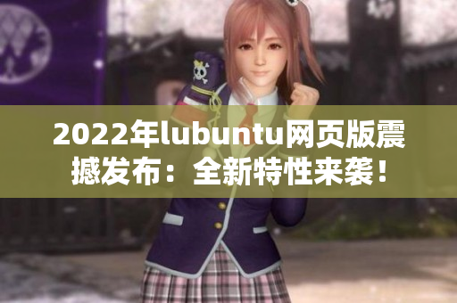 2022年lubuntu網(wǎng)頁版震撼發(fā)布：全新特性來襲！