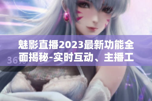 魅影直播2023最新功能全面揭秘-實時互動、主播工具全新升級