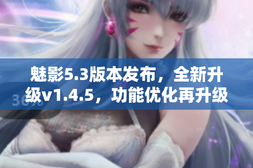 魅影5.3版本發(fā)布，全新升級v1.4.5，功能優(yōu)化再升級