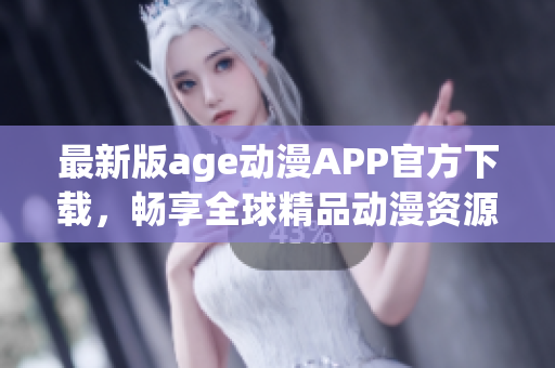 最新版age動漫APP官方下載，暢享全球精品動漫資源