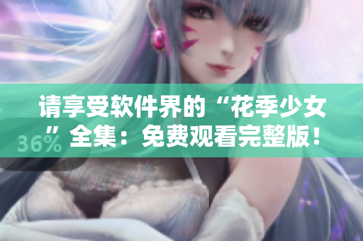 請享受軟件界的“花季少女”全集：免費觀看完整版！