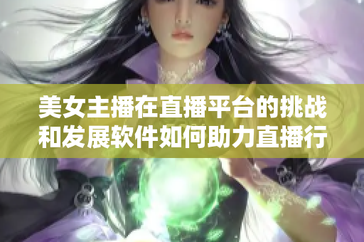 美女主播在直播平臺的挑戰和發展軟件如何助力直播行業創新