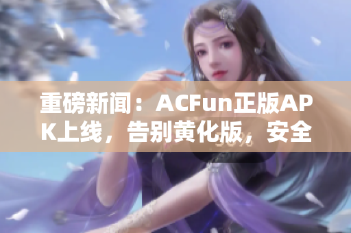 重磅新聞：ACFun正版APK上線，告別黃化版，安全放心使用！