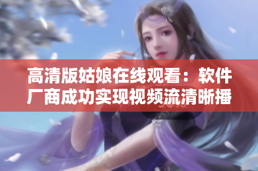 高清版姑娘在線觀看：軟件廠商成功實現視頻流清晰播放技術