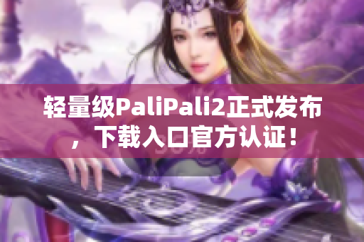 輕量級PaliPali2正式發布，下載入口官方認證！