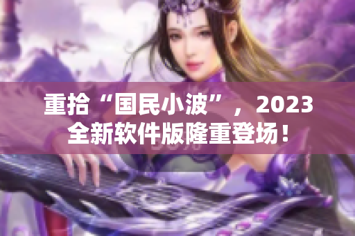 重拾“國民小波”，2023全新軟件版隆重登場！