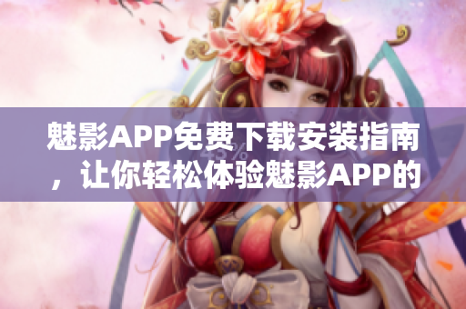 魅影APP免費下載安裝指南，讓你輕松體驗魅影APP的功能