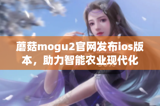 蘑菇mogu2官網發布ios版本，助力智能農業現代化