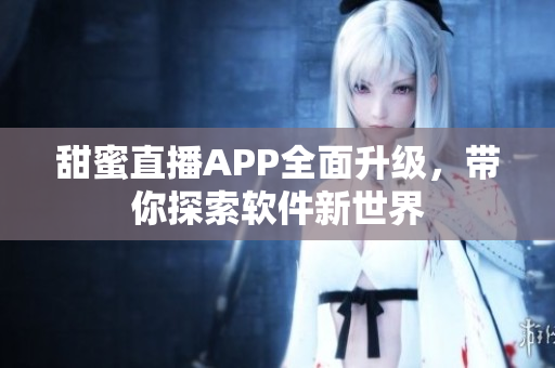 甜蜜直播APP全面升級，帶你探索軟件新世界