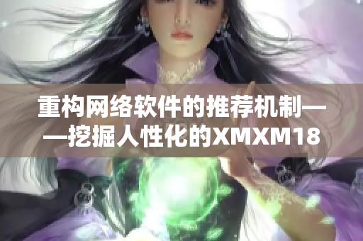 重構網絡軟件的推薦機制——挖掘人性化的XMXM18算法