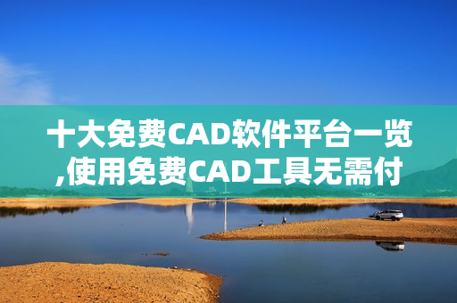 十大免費CAD軟件平臺一覽,使用免費CAD工具無需付費!