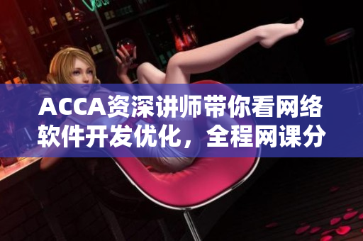 ACCA資深講師帶你看網絡軟件開發優化，全程網課分享！