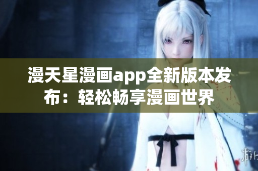 漫天星漫畫app全新版本發(fā)布：輕松暢享漫畫世界