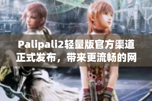 Palipali2輕量版官方渠道正式發布，帶來更流暢的網絡體驗