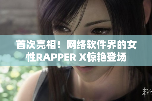 首次亮相！網(wǎng)絡軟件界的女性RAPPER X驚艷登場