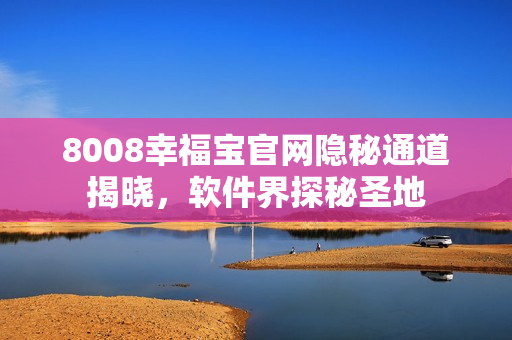 8008幸福寶官網隱秘通道揭曉，軟件界探秘圣地