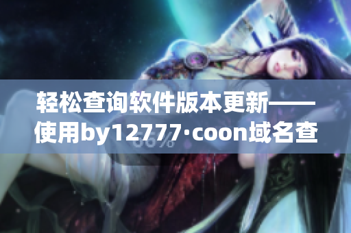 輕松查詢軟件版本更新——使用by12777·coon域名查詢方法