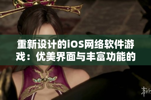 重新設計的iOS網絡軟件游戲：優美界面與豐富功能的全新體驗！