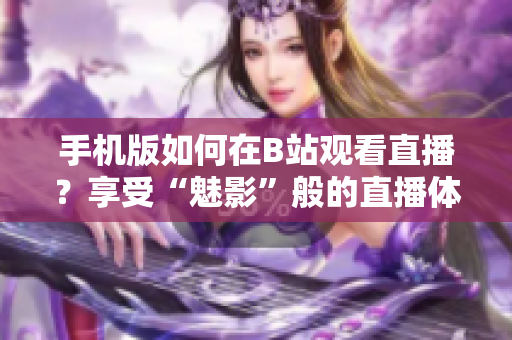 手機版如何在B站觀看直播？享受“魅影”般的直播體驗