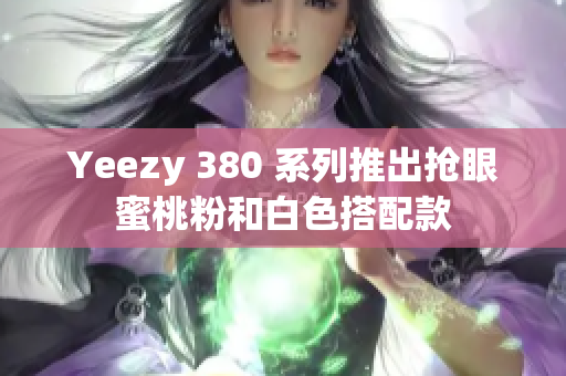 Yeezy 380 系列推出搶眼蜜桃粉和白色搭配款