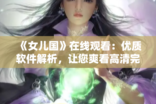 《女兒國》在線觀看：優質軟件解析，讓您爽看高清完整版！