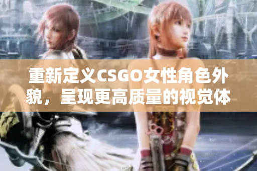 重新定義CSGO女性角色外貌，呈現更高質量的視覺體驗