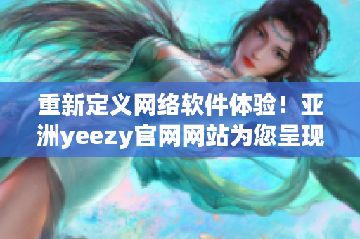 重新定義網絡軟件體驗！亞洲yeezy官網網站為您呈現最新技術熱點