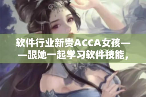 軟件行業新貴ACCA女孩——跟她一起學習軟件技能，快速進步！