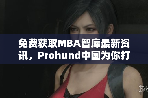 免費獲取MBA智庫最新資訊，Prohund中國為你打造專業網絡軟件