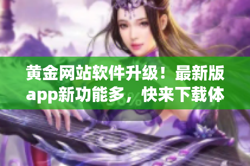 黃金網站軟件升級！最新版app新功能多，快來下載體驗吧！