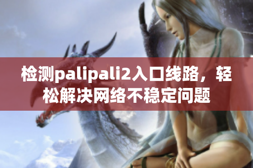 檢測palipali2入口線路，輕松解決網絡不穩定問題