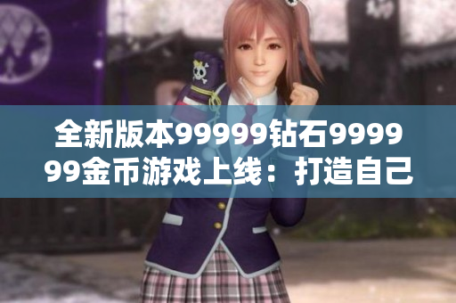 全新版本99999鉆石999999金幣游戲上線：打造自己的虛擬世界