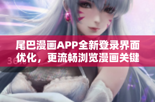 尾巴漫畫APP全新登錄界面優化，更流暢瀏覽漫畫關鍵功能