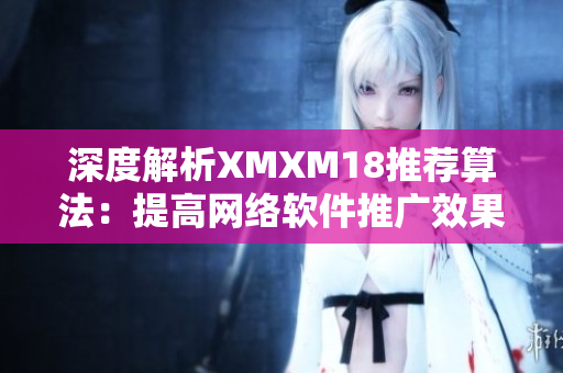 深度解析XMXM18推薦算法：提高網絡軟件推廣效果的關鍵