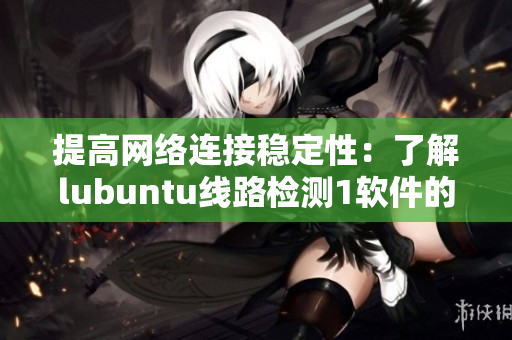 提高網絡連接穩定性：了解lubuntu線路檢測1軟件的特性與使用方法！